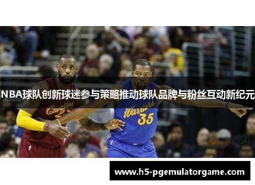 NBA球队创新球迷参与策略推动球队品牌与粉丝互动新纪元