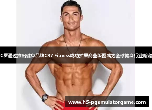 C罗通过推出健身品牌CR7 Fitness成功扩展商业版图成为全球健身行业新宠