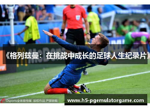《格列兹曼：在挑战中成长的足球人生纪录片》