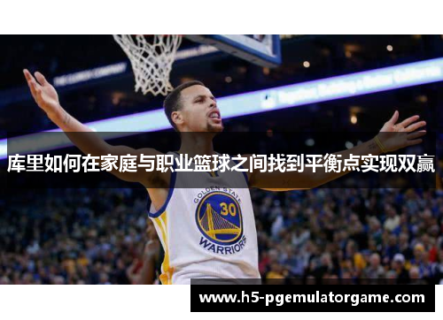 库里如何在家庭与职业篮球之间找到平衡点实现双赢