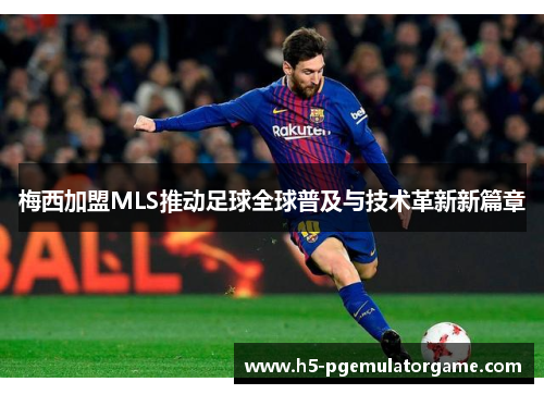 梅西加盟MLS推动足球全球普及与技术革新新篇章