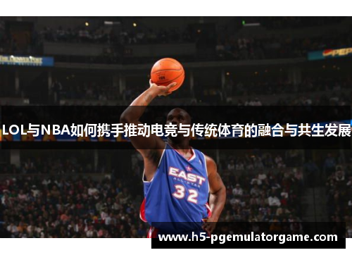 LOL与NBA如何携手推动电竞与传统体育的融合与共生发展