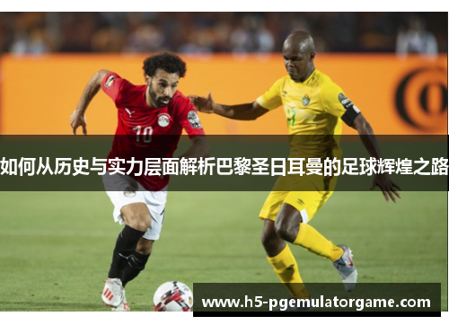 如何从历史与实力层面解析巴黎圣日耳曼的足球辉煌之路