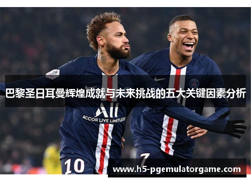巴黎圣日耳曼辉煌成就与未来挑战的五大关键因素分析