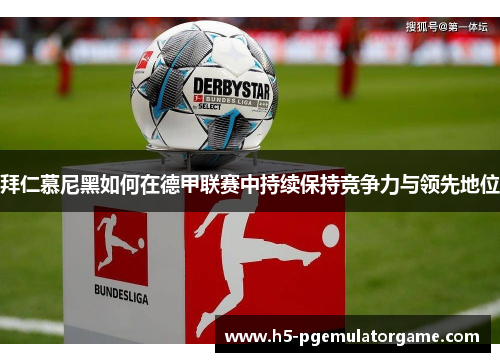 拜仁慕尼黑如何在德甲联赛中持续保持竞争力与领先地位