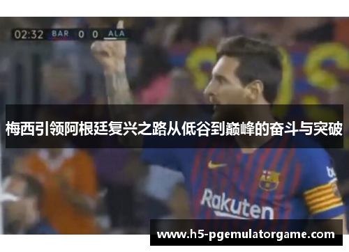 梅西引领阿根廷复兴之路从低谷到巅峰的奋斗与突破