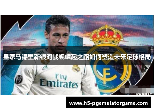 皇家马德里新银河战舰崛起之路如何塑造未来足球格局