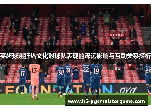 英超球迷狂热文化对球队表现的深远影响与互动关系探析