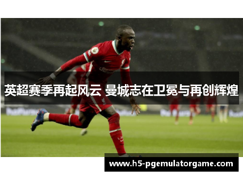 英超赛季再起风云 曼城志在卫冕与再创辉煌