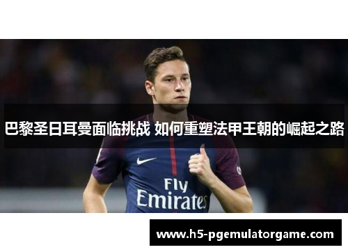 巴黎圣日耳曼面临挑战 如何重塑法甲王朝的崛起之路