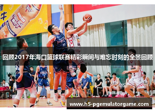 回顾2017年海口篮球联赛精彩瞬间与难忘时刻的全景回顾