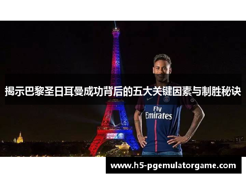 揭示巴黎圣日耳曼成功背后的五大关键因素与制胜秘诀