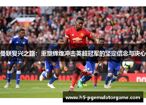 曼联复兴之路：重塑辉煌冲击英超冠军的坚定信念与决心