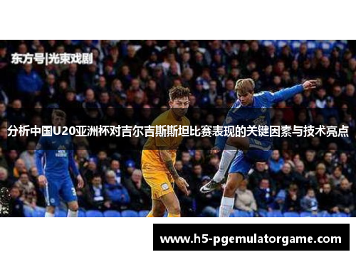 分析中国U20亚洲杯对吉尔吉斯斯坦比赛表现的关键因素与技术亮点