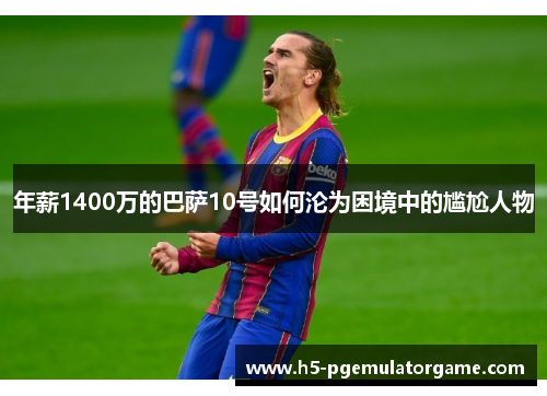 年薪1400万的巴萨10号如何沦为困境中的尴尬人物