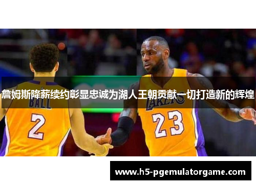 詹姆斯降薪续约彰显忠诚为湖人王朝贡献一切打造新的辉煌