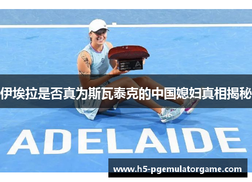 伊埃拉是否真为斯瓦泰克的中国媳妇真相揭秘