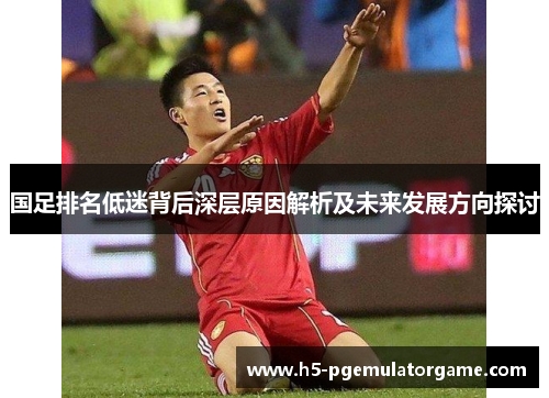 国足排名低迷背后深层原因解析及未来发展方向探讨