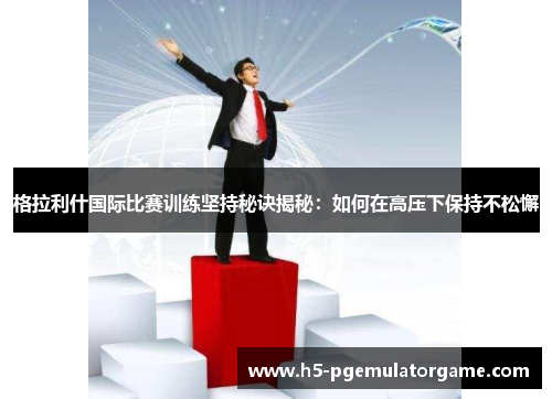 格拉利什国际比赛训练坚持秘诀揭秘：如何在高压下保持不松懈