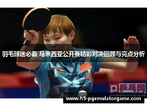 羽毛球迷必看 马来西亚公开赛精彩对决回顾与亮点分析