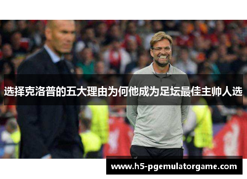 选择克洛普的五大理由为何他成为足坛最佳主帅人选