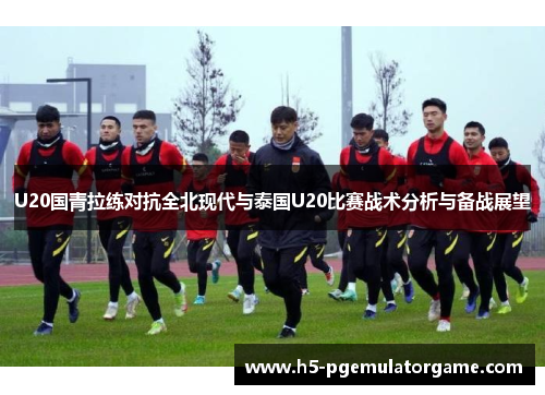 U20国青拉练对抗全北现代与泰国U20比赛战术分析与备战展望