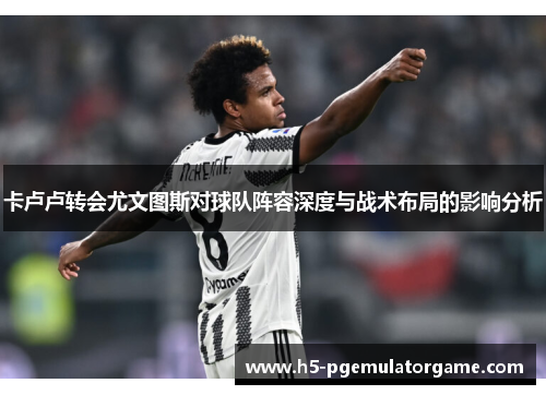 卡卢卢转会尤文图斯对球队阵容深度与战术布局的影响分析