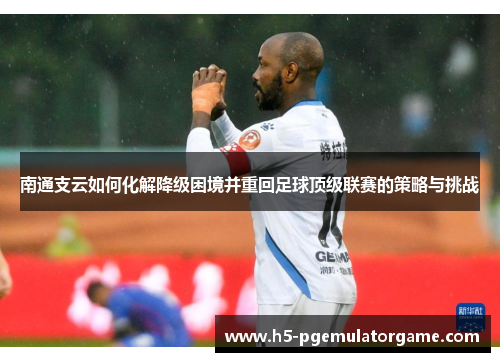 南通支云如何化解降级困境并重回足球顶级联赛的策略与挑战