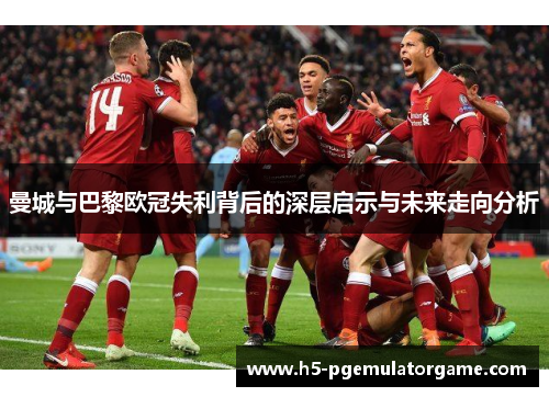 曼城与巴黎欧冠失利背后的深层启示与未来走向分析