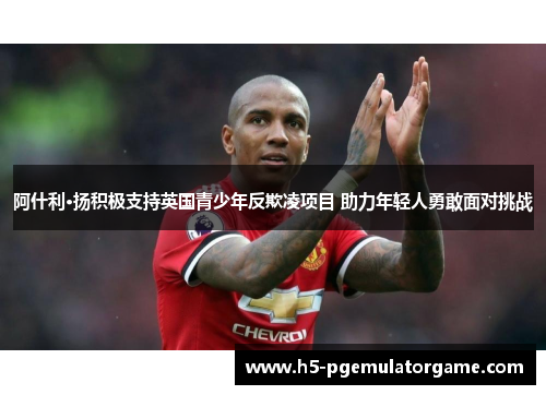 阿什利·扬积极支持英国青少年反欺凌项目 助力年轻人勇敢面对挑战