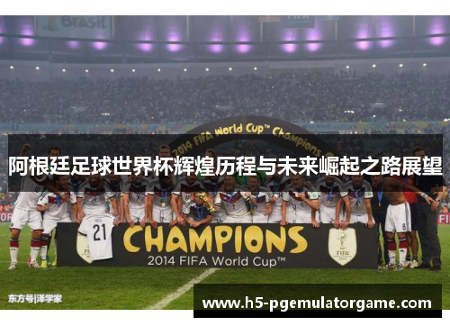 阿根廷足球世界杯辉煌历程与未来崛起之路展望