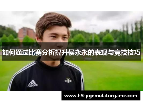 如何通过比赛分析提升侯永永的表现与竞技技巧