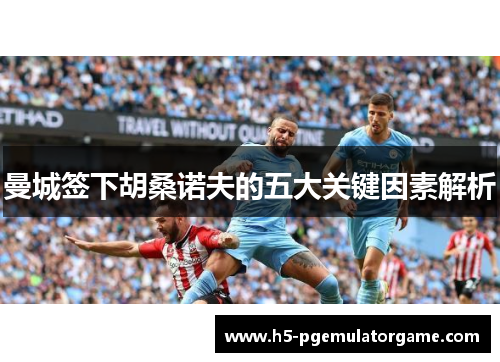 曼城签下胡桑诺夫的五大关键因素解析