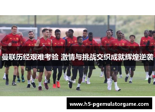 曼联历经艰难考验 激情与挑战交织成就辉煌逆袭