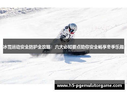 冰雪运动安全防护全攻略：六大必知要点助你安全畅享冬季乐趣