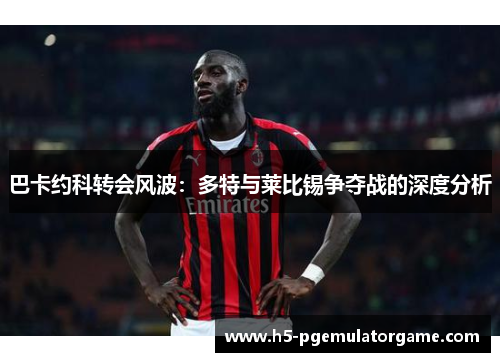 巴卡约科转会风波：多特与莱比锡争夺战的深度分析