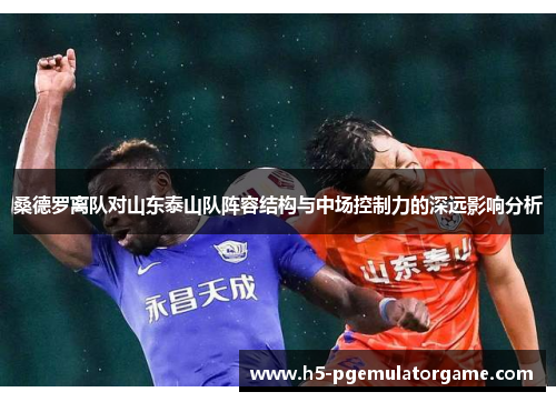 桑德罗离队对山东泰山队阵容结构与中场控制力的深远影响分析
