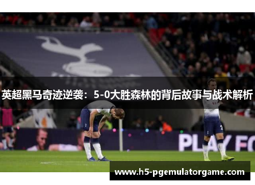 英超黑马奇迹逆袭：5-0大胜森林的背后故事与战术解析