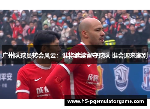 广州队球员转会风云：谁将继续留守球队 谁会迎来离别