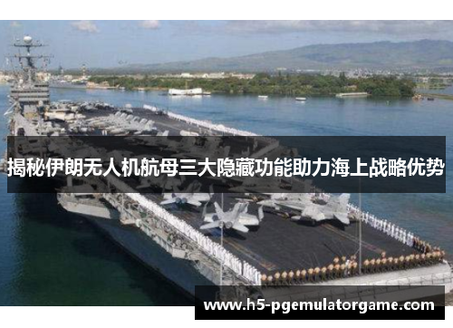揭秘伊朗无人机航母三大隐藏功能助力海上战略优势