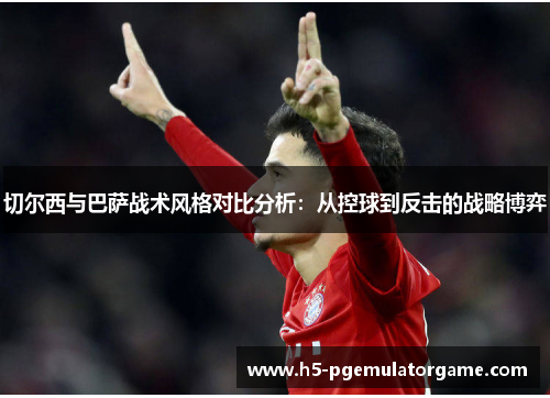 切尔西与巴萨战术风格对比分析：从控球到反击的战略博弈