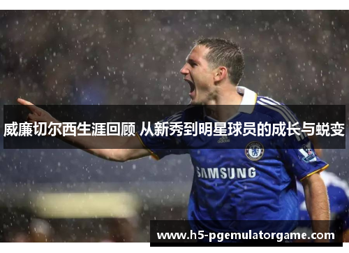 威廉切尔西生涯回顾 从新秀到明星球员的成长与蜕变