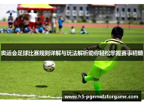 奥运会足球比赛规则详解与玩法解析助你轻松掌握赛事精髓