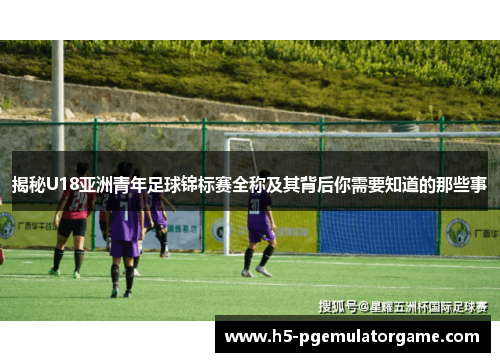 揭秘U18亚洲青年足球锦标赛全称及其背后你需要知道的那些事