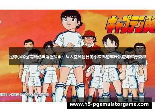 足球小将世青篇经典角色探索：从大空翼到日向小次郎的成长轨迹与传奇荣耀