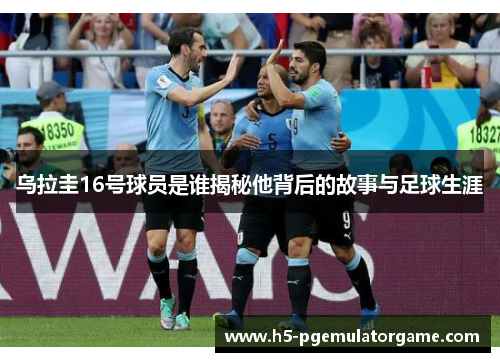 乌拉圭16号球员是谁揭秘他背后的故事与足球生涯