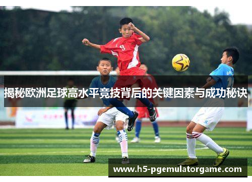 揭秘欧洲足球高水平竞技背后的关键因素与成功秘诀