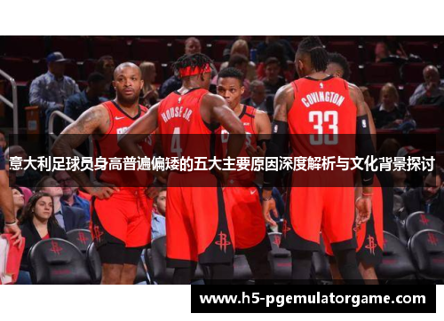 意大利足球员身高普遍偏矮的五大主要原因深度解析与文化背景探讨
