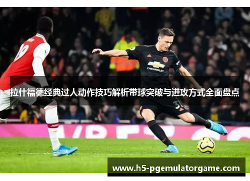 拉什福德经典过人动作技巧解析带球突破与进攻方式全面盘点