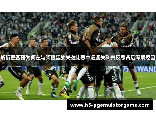 解析墨西哥为何在与阿根廷的关键比赛中遭遇失利并反思背后深层原因
